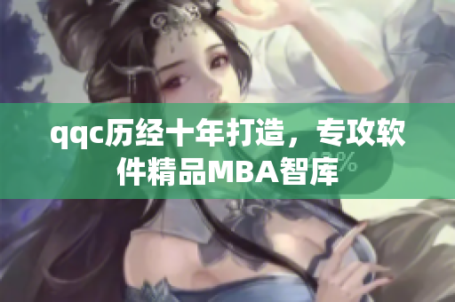 qqc历经十年打造，专攻软件精品MBA智库