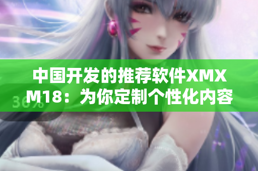 中国开发的推荐软件XMXM18：为你定制个性化内容