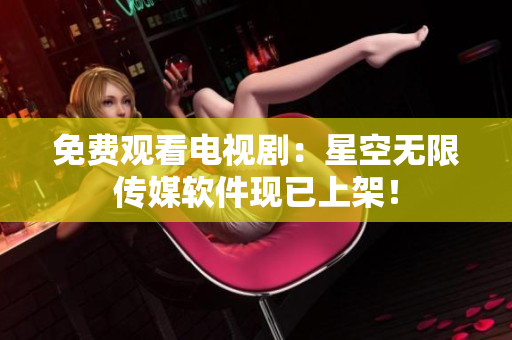 免费观看电视剧：星空无限传媒软件现已上架！