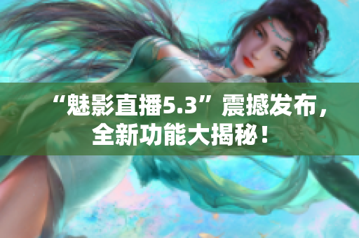 “魅影直播5.3”震撼发布，全新功能大揭秘！