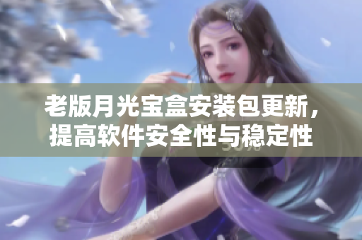 老版月光宝盒安装包更新，提高软件安全性与稳定性