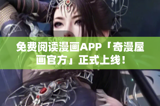免费阅读漫画APP「奇漫屋画官方」正式上线！