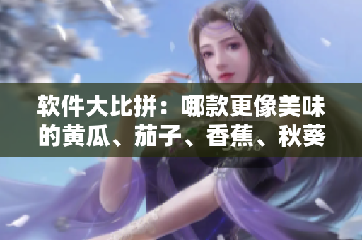 软件大比拼：哪款更像美味的黄瓜、茄子、香蕉、秋葵或榴莲？