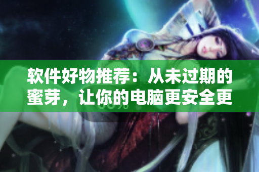 软件好物推荐：从未过期的蜜芽，让你的电脑更安全更畅快