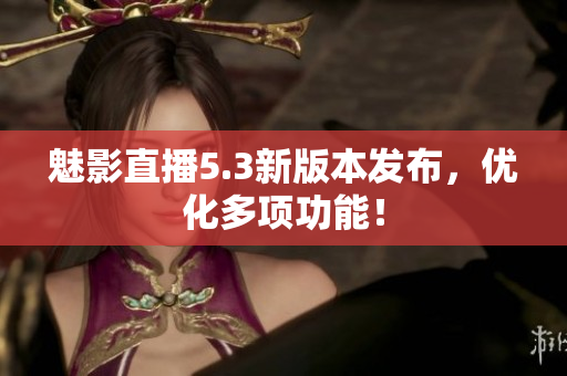 魅影直播5.3新版本发布，优化多项功能！
