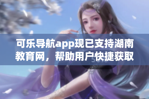 可乐导航app现已支持湖南教育网，帮助用户快捷获取教育资源