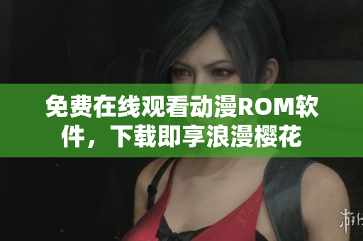 免费在线观看动漫ROM软件，下载即享浪漫樱花