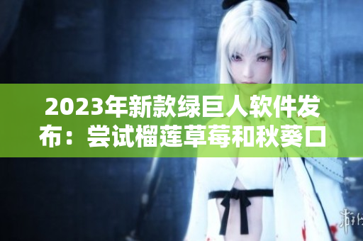 2023年新款绿巨人软件发布：尝试榴莲草莓和秋葵口味！