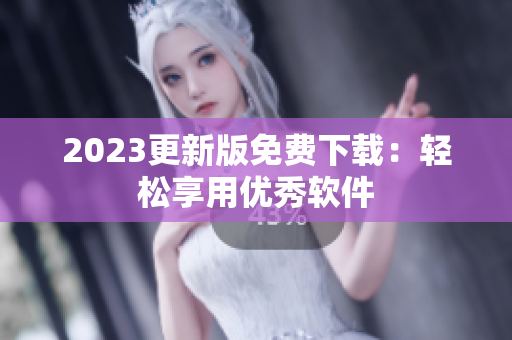 2023更新版免费下载：轻松享用优秀软件