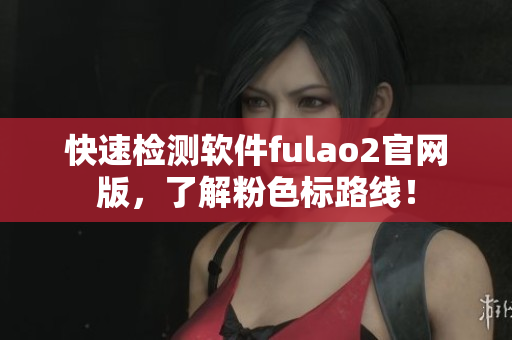 快速检测软件fulao2官网版，了解粉色标路线！