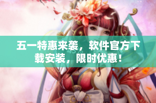 五一特惠来袭，软件官方下载安装，限时优惠！