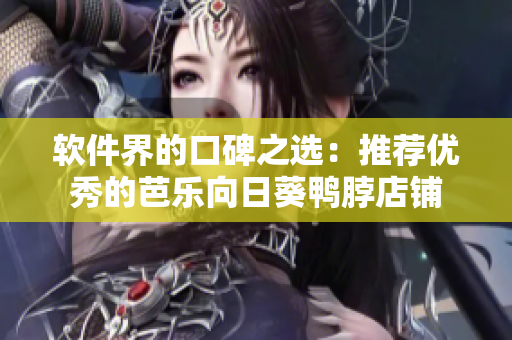 软件界的口碑之选：推荐优秀的芭乐向日葵鸭脖店铺