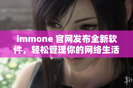 immone 官网发布全新软件，轻松管理你的网络生活！