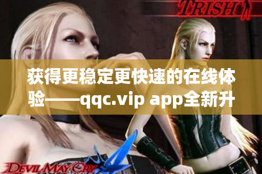 获得更稳定更快速的在线体验——qqc.vip app全新升级！