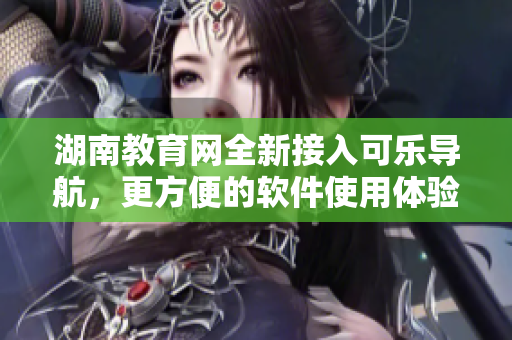 湖南教育网全新接入可乐导航，更方便的软件使用体验