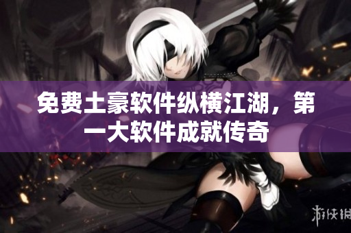 免费土豪软件纵横江湖，第一大软件成就传奇