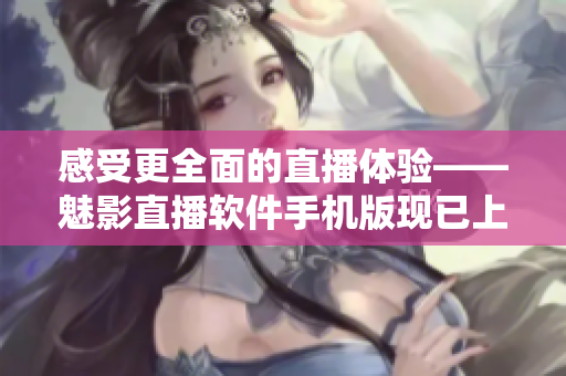 感受更全面的直播体验——魅影直播软件手机版现已上线