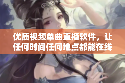 优质视频单曲直播软件，让任何时间任何地点都能在线畅享高清音乐！