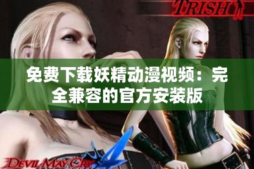 免费下载妖精动漫视频：完全兼容的官方安装版