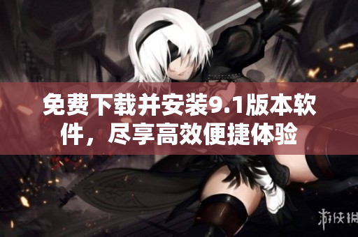 免费下载并安装9.1版本软件，尽享高效便捷体验