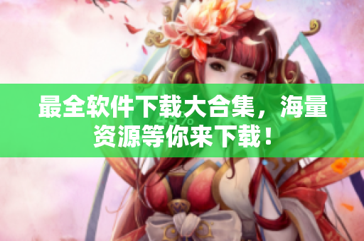 最全软件下载大合集，海量资源等你来下载！