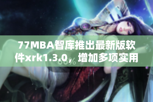 77MBA智库推出最新版软件xrk1.3.0，增加多项实用功能