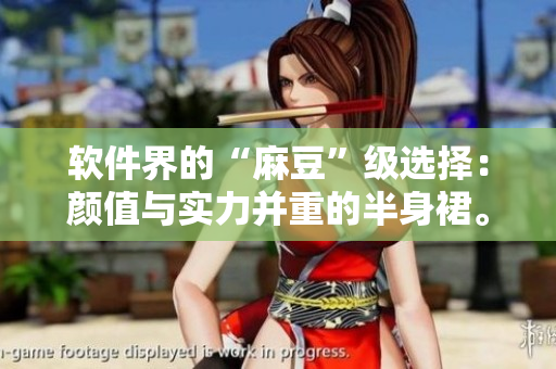 软件界的“麻豆”级选择：颜值与实力并重的半身裙。