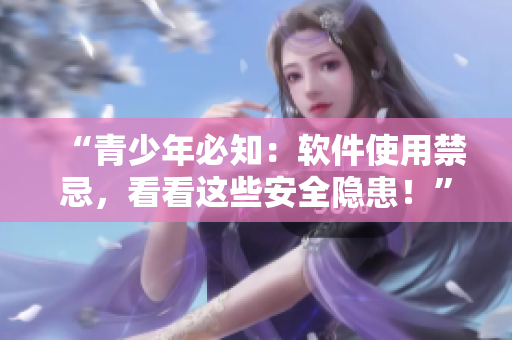 “青少年必知：软件使用禁忌，看看这些安全隐患！”