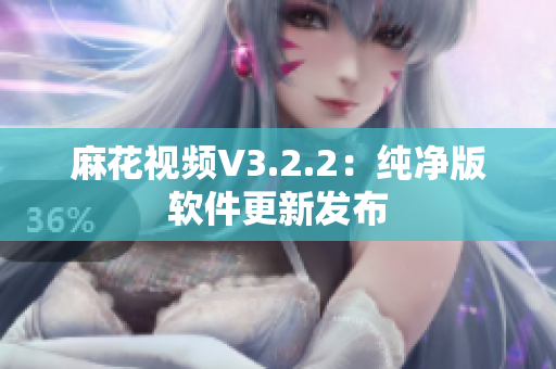 麻花视频V3.2.2：纯净版软件更新发布