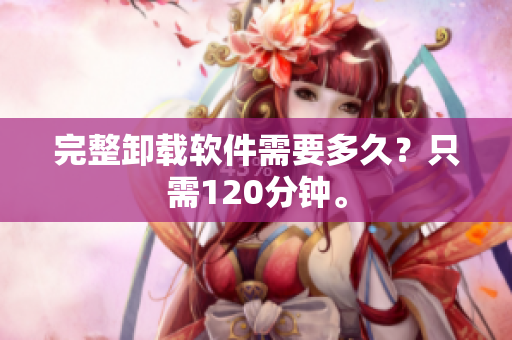 完整卸载软件需要多久？只需120分钟。
