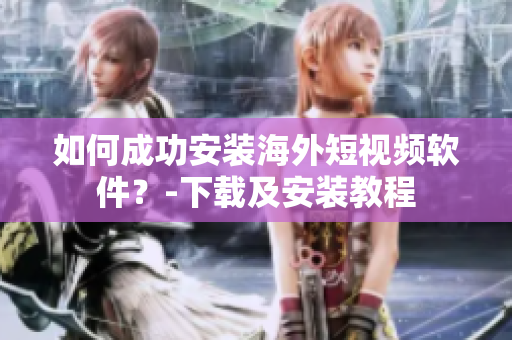 如何成功安装海外短视频软件？-下载及安装教程