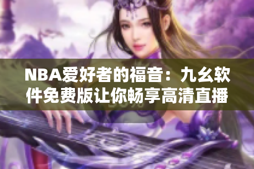 NBA爱好者的福音：九幺软件免费版让你畅享高清直播