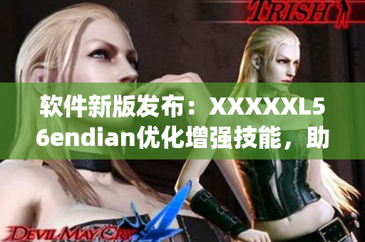 软件新版发布：XXXXXL56endian优化增强技能，助力数百万用户提升效率(1)