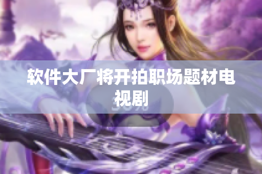 软件大厂将开拍职场题材电视剧