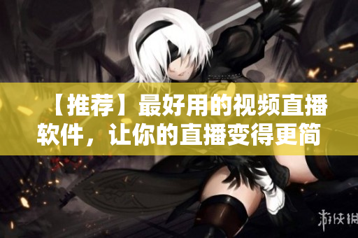 【推荐】最好用的视频直播软件，让你的直播变得更简单