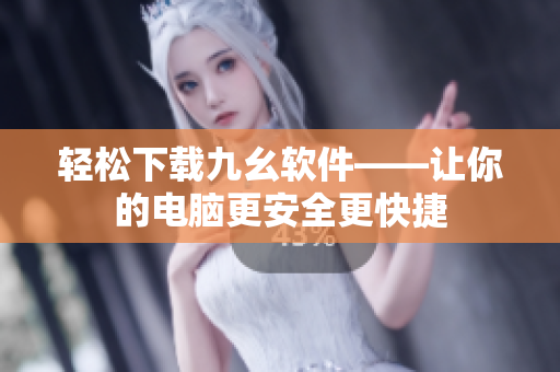 轻松下载九幺软件——让你的电脑更安全更快捷