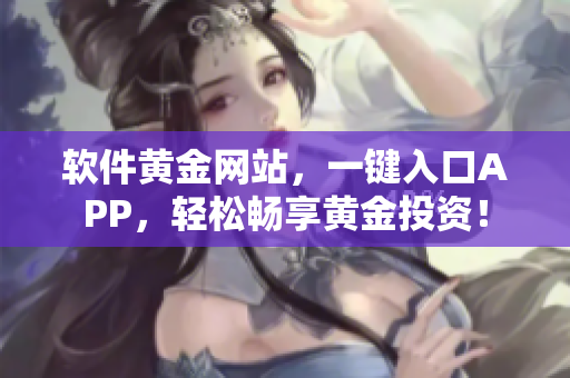 软件黄金网站，一键入口APP，轻松畅享黄金投资！