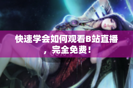 快速学会如何观看B站直播，完全免费！