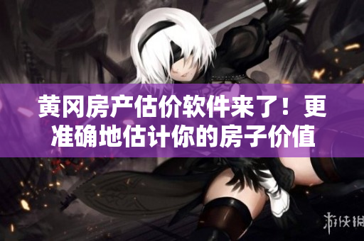 黄冈房产估价软件来了！更准确地估计你的房子价值
