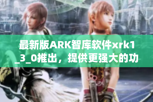 最新版ARK智库软件xrk1_3_0推出，提供更强大的功能