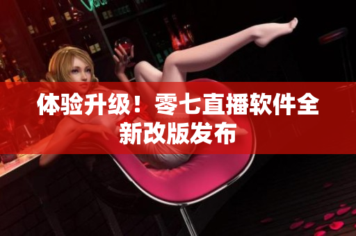 体验升级！零七直播软件全新改版发布