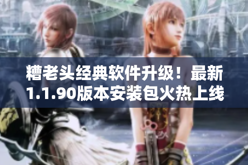 糟老头经典软件升级！最新1.1.90版本安装包火热上线