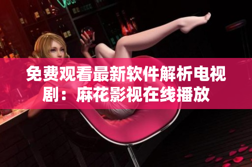 免费观看最新软件解析电视剧：麻花影视在线播放