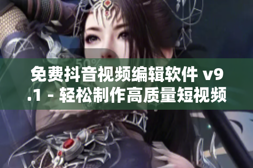 免费抖音视频编辑软件 v9.1 - 轻松制作高质量短视频