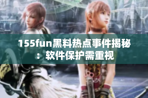 155fun黑料热点事件揭秘：软件保护需重视