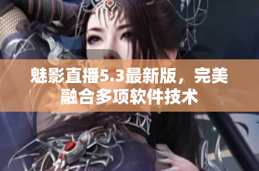 魅影直播5.3最新版，完美融合多项软件技术