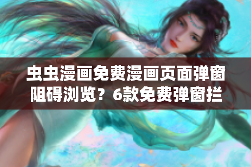 虫虫漫画免费漫画页面弹窗阻碍浏览？6款免费弹窗拦截软件推荐