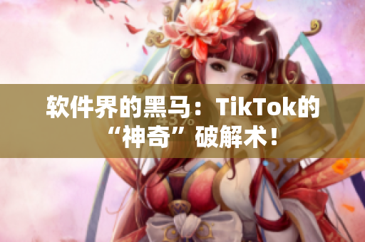 软件界的黑马：TikTok的“神奇”破解术！