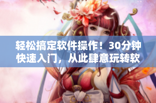 轻松搞定软件操作！30分钟快速入门，从此肆意玩转软件