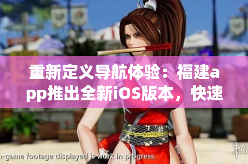 重新定义导航体验：福建app推出全新iOS版本，快速安全下载！
